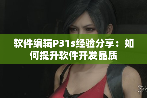 软件编辑P31s经验分享：如何提升软件开发品质
