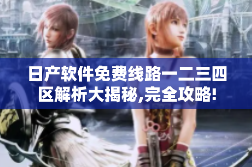 日产软件免费线路一二三四区解析大揭秘,完全攻略!