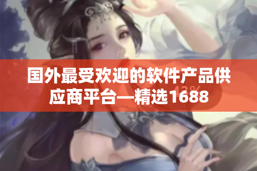 国外最受欢迎的软件产品供应商平台—精选1688