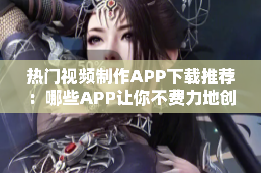 热门视频制作APP下载推荐：哪些APP让你不费力地创作出优质短视频？