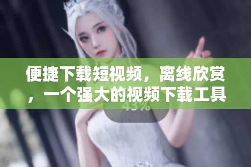 便捷下载短视频，离线欣赏，一个强大的视频下载工具