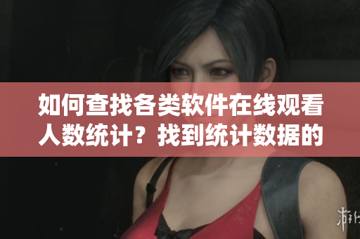 如何查找各类软件在线观看人数统计？找到统计数据的方法分享