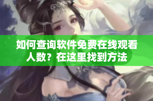 如何查询软件免费在线观看人数？在这里找到方法