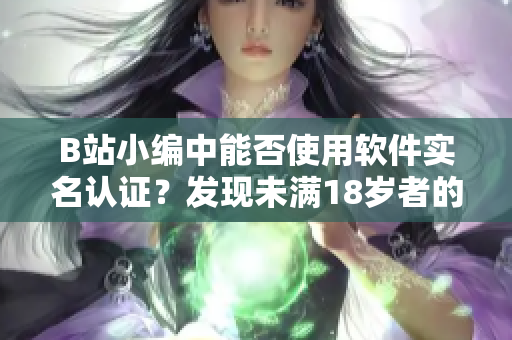 B站小编中能否使用软件实名认证？发现未满18岁者的解决方案