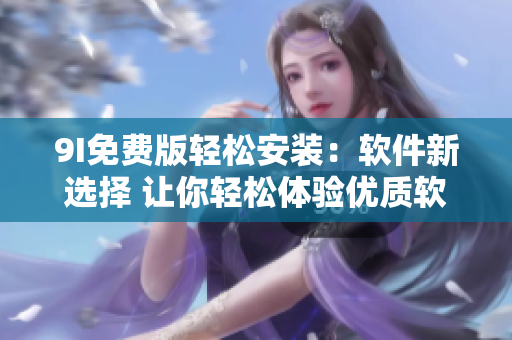 9I免费版轻松安装：软件新选择 让你轻松体验优质软件。
