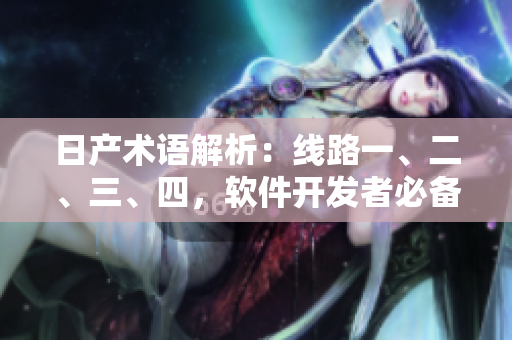 日产术语解析：线路一、二、三、四，软件开发者必备知识差异详解