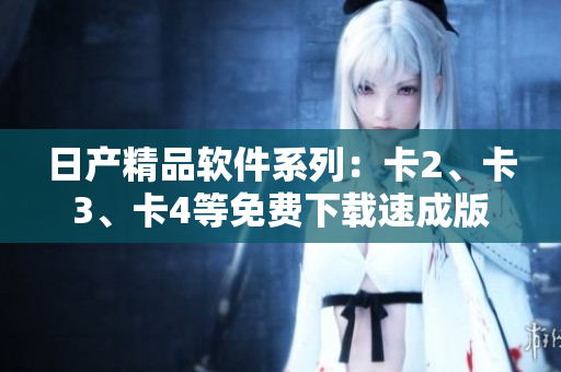 日产精品软件系列：卡2、卡3、卡4等免费下载速成版