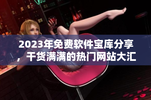 2023年免费软件宝库分享，干货满满的热门网站大汇总