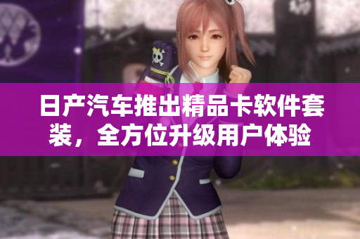 日产汽车推出精品卡软件套装，全方位升级用户体验