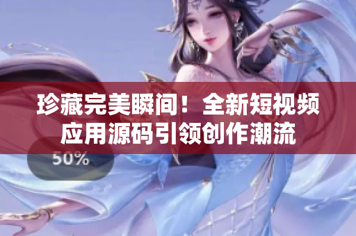 珍藏完美瞬间！全新短视频应用源码引领创作潮流