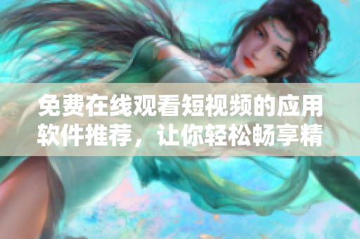 免费在线观看短视频的应用软件推荐，让你轻松畅享精彩视频内容