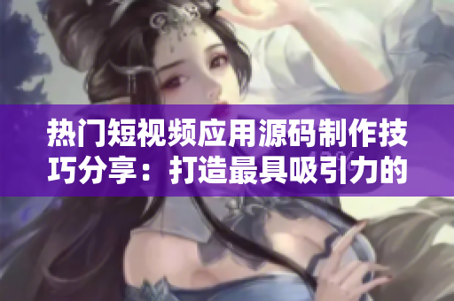 热门短视频应用源码制作技巧分享：打造最具吸引力的软件产品