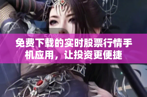 免费下载的实时股票行情手机应用，让投资更便捷