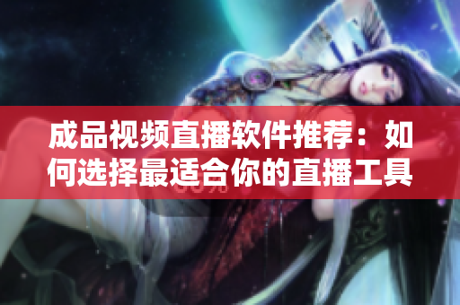 成品视频直播软件推荐：如何选择最适合你的直播工具