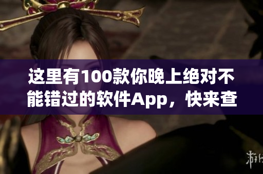 这里有100款你晚上绝对不能错过的软件App，快来查看吧！