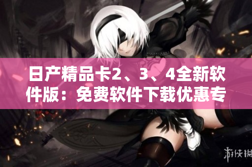 日产精品卡2、3、4全新软件版：免费软件下载优惠专享