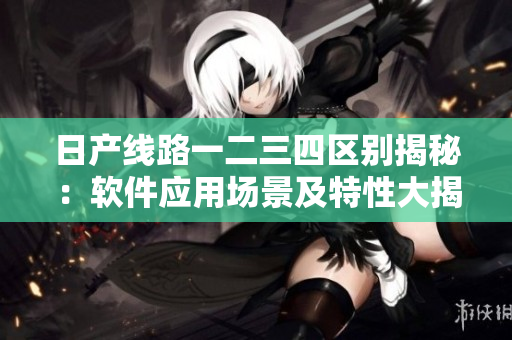 日产线路一二三四区别揭秘：软件应用场景及特性大揭秘
