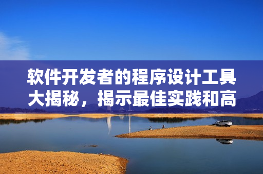软件开发者的程序设计工具大揭秘，揭示最佳实践和高效技巧