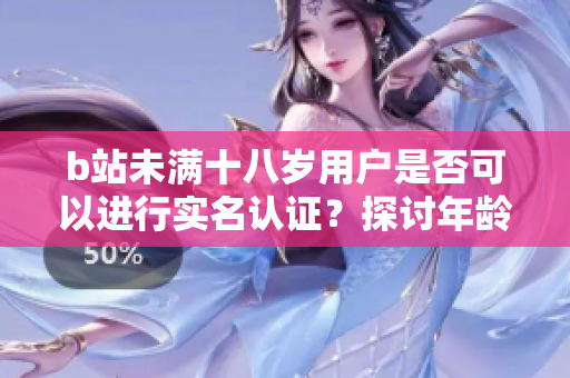 b站未满十八岁用户是否可以进行实名认证？探讨年龄限制背后的软件规则