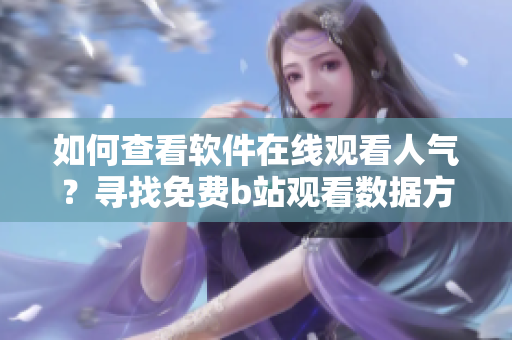 如何查看软件在线观看人气？寻找免费b站观看数据方法
