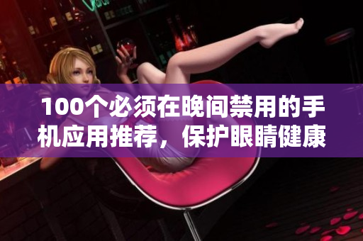 100个必须在晚间禁用的手机应用推荐，保护眼睛健康，提升生产力