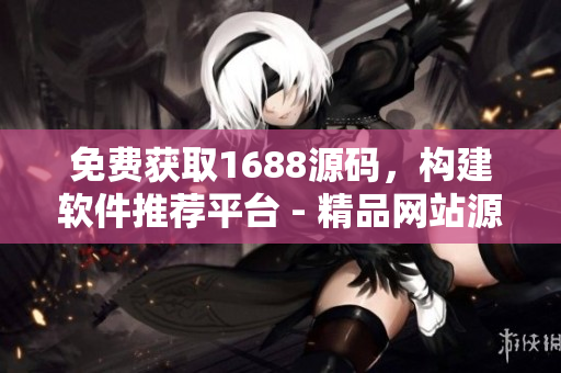免费获取1688源码，构建软件推荐平台 - 精品网站源码免费分享