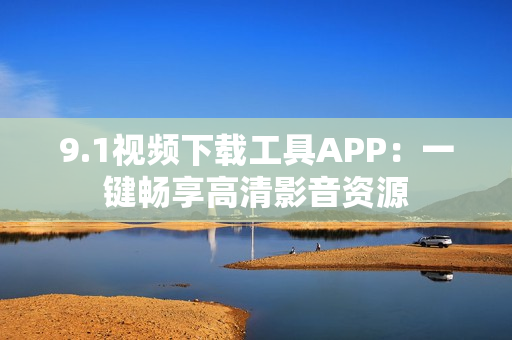 9.1视频下载工具APP：一键畅享高清影音资源