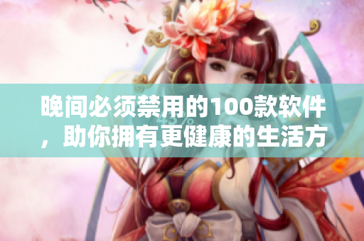 晚间必须禁用的100款软件，助你拥有更健康的生活方式