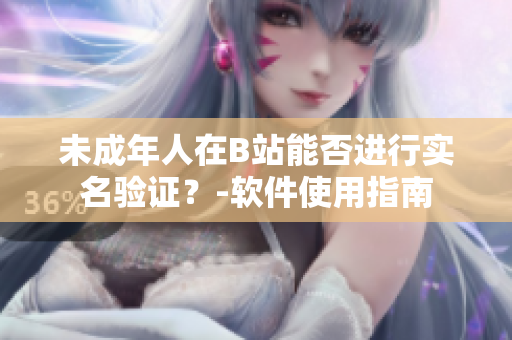 未成年人在B站能否进行实名验证？-软件使用指南
