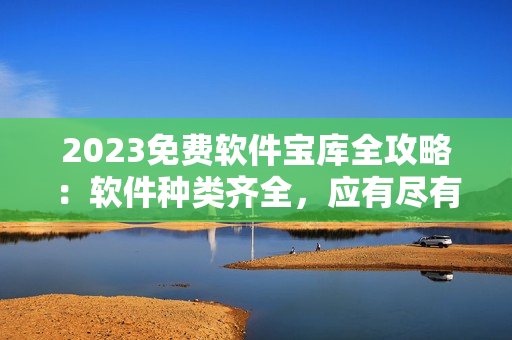 2023免费软件宝库全攻略：软件种类齐全，应有尽有