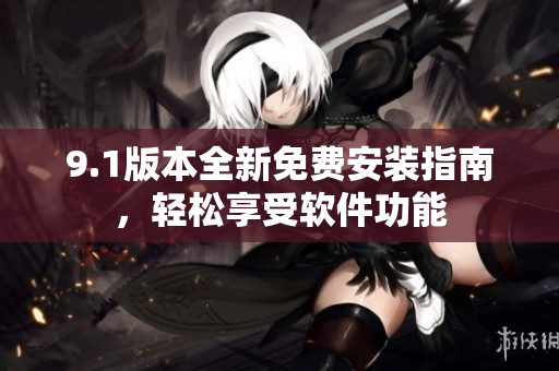 9.1版本全新免费安装指南，轻松享受软件功能