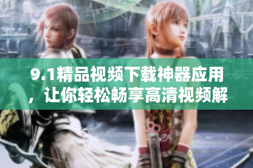 9.1精品视频下载神器应用，让你轻松畅享高清视频解锁视听新体验