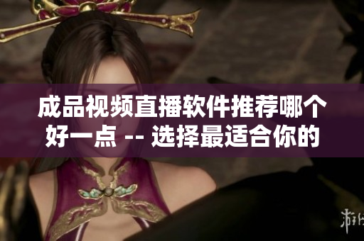 成品视频直播软件推荐哪个好一点 -- 选择最适合你的视频直播工具