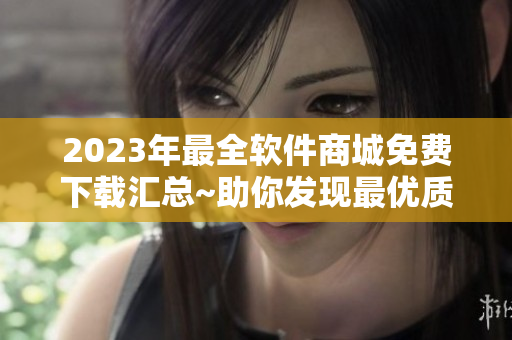 2023年最全软件商城免费下载汇总~助你发现最优质软件