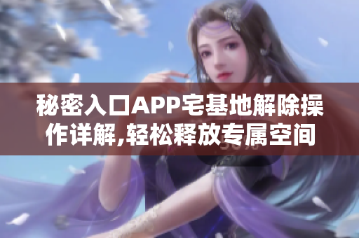 秘密入口APP宅基地解除操作详解,轻松释放专属空间
