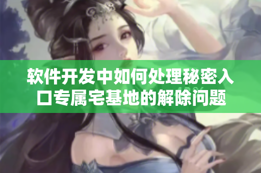 软件开发中如何处理秘密入口专属宅基地的解除问题