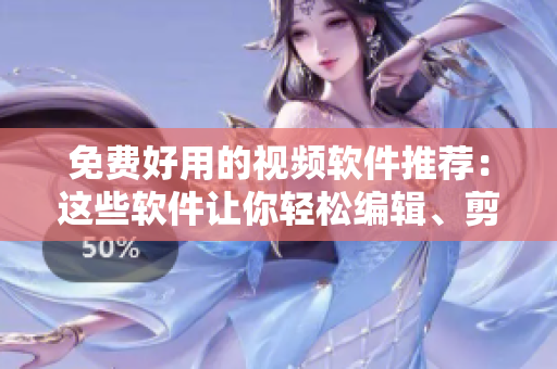 免费好用的视频软件推荐：这些软件让你轻松编辑、剪辑视频