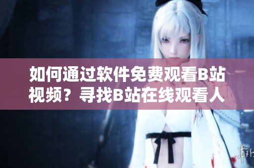 如何通过软件免费观看B站视频？寻找B站在线观看人数指南