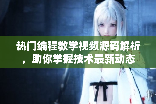 热门编程教学视频源码解析，助你掌握技术最新动态