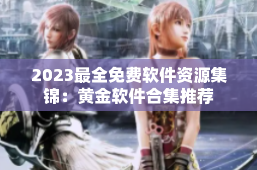 2023最全免费软件资源集锦：黄金软件合集推荐