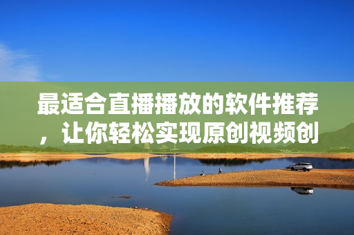 最适合直播播放的软件推荐，让你轻松实现原创视频创作