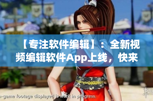 【专注软件编辑】：全新视频编辑软件App上线，快来下载体验！