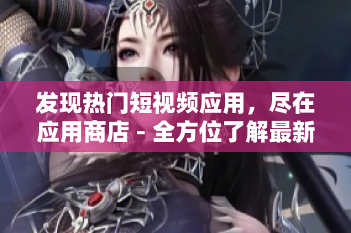 发现热门短视频应用，尽在应用商店 - 全方位了解最新视频编辑工具