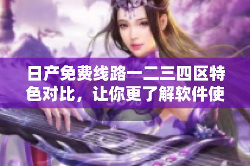 日产免费线路一二三四区特色对比，让你更了解软件使用需求