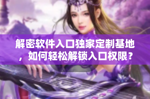 解密软件入口独家定制基地，如何轻松解锁入口权限？