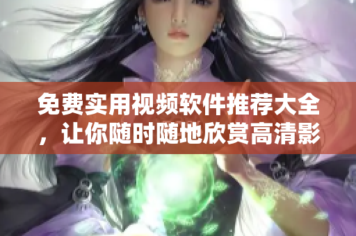 免费实用视频软件推荐大全，让你随时随地欣赏高清影视