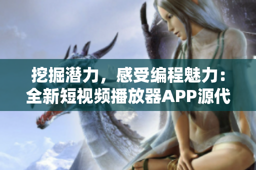 挖掘潜力，感受编程魅力：全新短视频播放器APP源代码分享