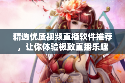精选优质视频直播软件推荐，让你体验极致直播乐趣