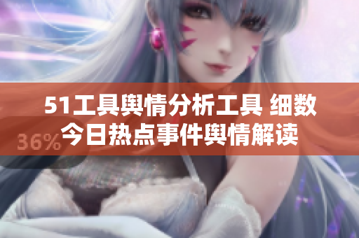51工具舆情分析工具 细数今日热点事件舆情解读