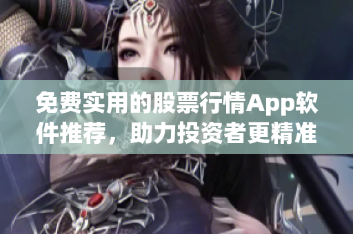 免费实用的股票行情App软件推荐，助力投资者更精准把握市场动向
